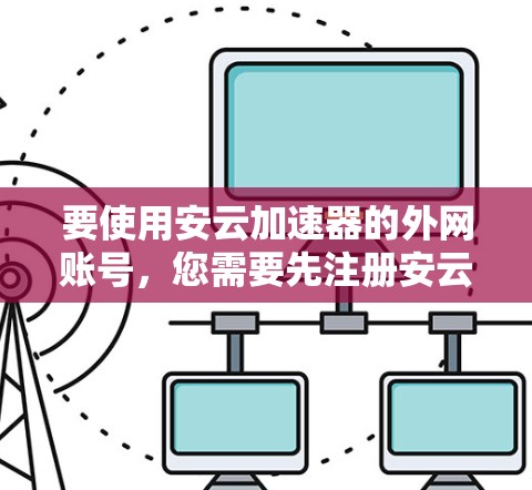 要使用安云加速器的外网账号,您需要先注册安云加速器并选择使用安云提供的外部网盘。具体操作步骤如下 要使用安云加速器的外网账号,您需要先注册安云加速器并选择使用安云提供的外部网盘。具体操作步骤如下