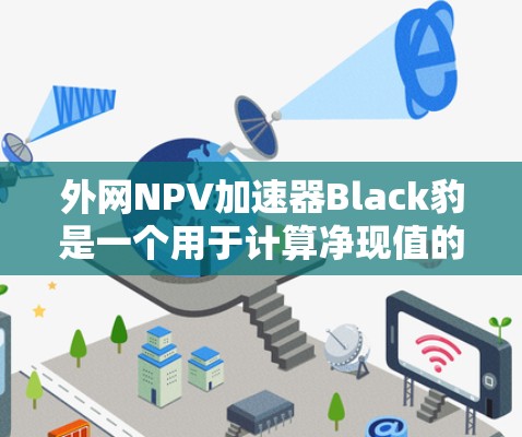 外网NPV加速器Black豹是一个用于计算净现值的在线工具,旨在提高NPV计算的效率和准确性。以下是关于Black豹的详细信息 外网NPV加速器Black豹是一个用于计算净现值的在线工具,旨在提高NPV计算的效率和准确性。以下是关于Black豹的详细信息