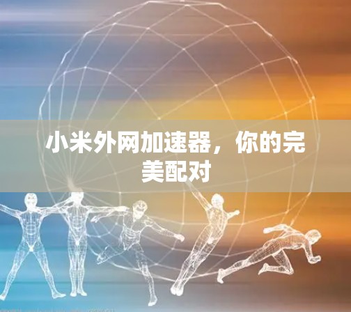 小米外网加速器,你的完美配对 小米外网加速器,你的完美配对