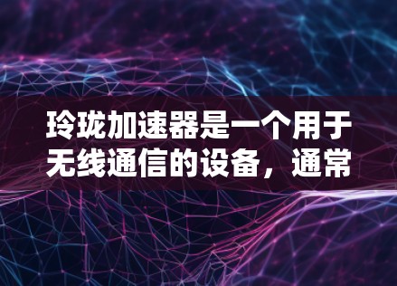玲珑加速器是一个用于无线通信的设备,通常指的是手机、无线路由器、无线网卡等。如果你需要了解更多关于玲珑加速器的信息,可以参考它的官方产品页面或联系其销售团队获取详细信息 玲珑加速器是一个用于无线通信的设备,通常指的是手机、无线路由器、无线网卡等。如果你需要了解更多关于玲珑加速器的信息,可以参考它的官方产品页面或联系其销售团队获取详细信息
