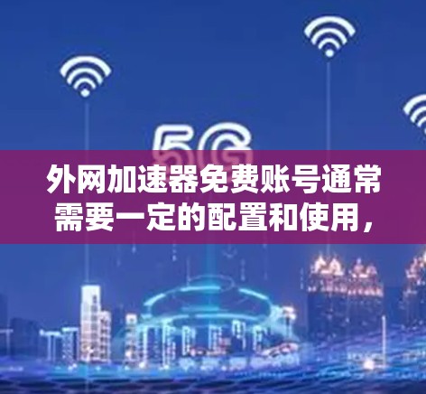 外网加速器免费账号通常需要一定的配置和使用,而免费账号的加速功能可能会有一些风险。以下是一些可能的建议