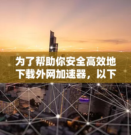 为了帮助你安全高效地下载外网加速器,以下是一步到位的指南