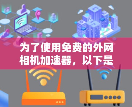 为了使用免费的外网相机加速器,以下是一些推荐的选择,它们结合了功能和使用便利性