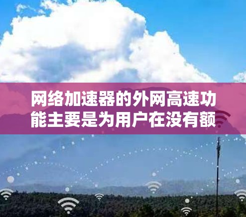 网络加速器的外网高速功能主要是为用户在没有额外硬件设备的情况下，提升网络速度，提供快速连接和多连接选项。以下是该功能的主要特点和相关考虑因素