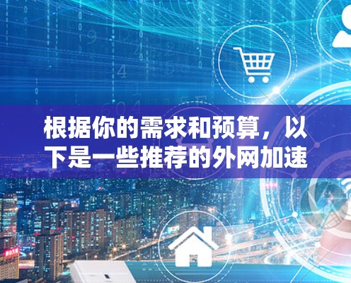 根据你的需求和预算，以下是一些推荐的外网加速器，包括永久版选项，供你选择