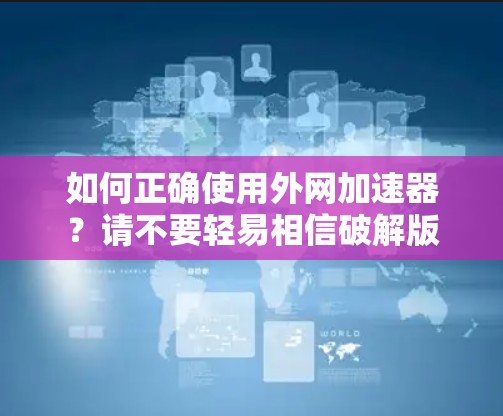 如何正确使用外网加速器?请不要轻易相信破解版 如何正确使用外网加速器?请不要轻易相信破解版
