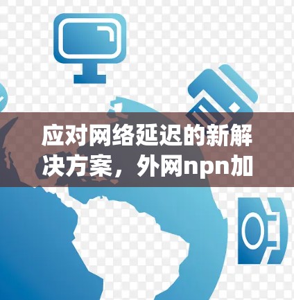 应对网络延迟的新解决方案，外网npn加速器解析