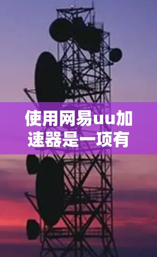 使用网易uu加速器是一项有目的性的网络加速工具，能够帮助你提升网络使用效率。以下是一些详细的使用步骤和注意事项
