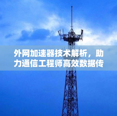 外网加速器技术解析,助力通信工程师高效数据传输 外网加速器技术解析,助力通信工程师高效数据传输