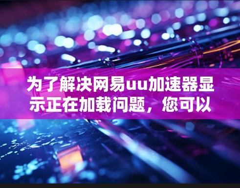 为了解决网易uu加速器显示正在加载问题,您可以按照以下步骤进行排查 为了解决网易uu加速器显示正在加载问题,您可以按照以下步骤进行排查