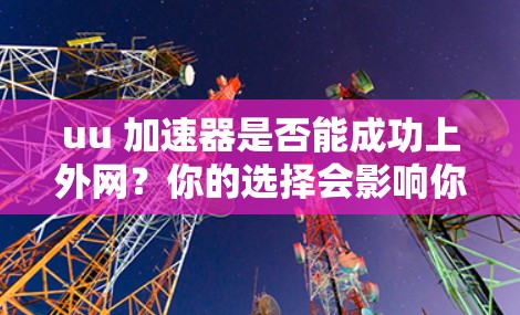 uu 加速器是否能成功上外网？你的选择会影响你的网络体验！