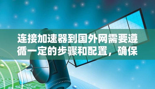 连接加速器到国外网需要遵循一定的步骤和配置,确保数据传输安全和高效。以下是一些可能的步骤和注意事项 连接加速器到国外网需要遵循一定的步骤和配置,确保数据传输安全和高效。以下是一些可能的步骤和注意事项