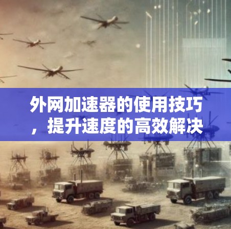 外网加速器的使用技巧,提升速度的高效解决方案 外网加速器的使用技巧,提升速度的高效解决方案