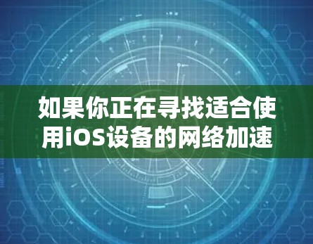 如果你正在寻找适合使用iOS设备的网络加速器,以下是一些推荐的加速器,并详细介绍它们的特点和适合的设备类型