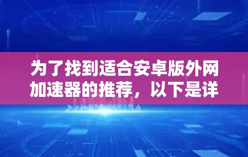 为了找到适合安卓版外网加速器的推荐,以下是详细的分析和建议