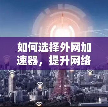 如何选择外网加速器,提升网络性能,节省流量费用 如何选择外网加速器,提升网络性能,节省流量费用