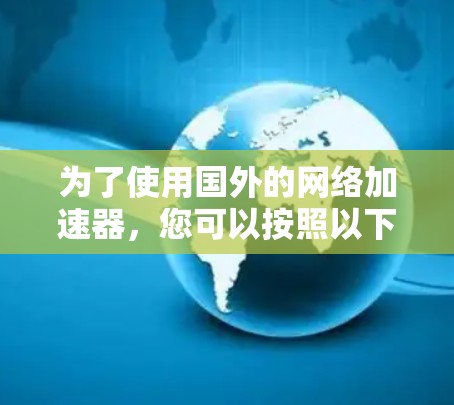 为了使用国外的网络加速器,您可以按照以下步骤进行