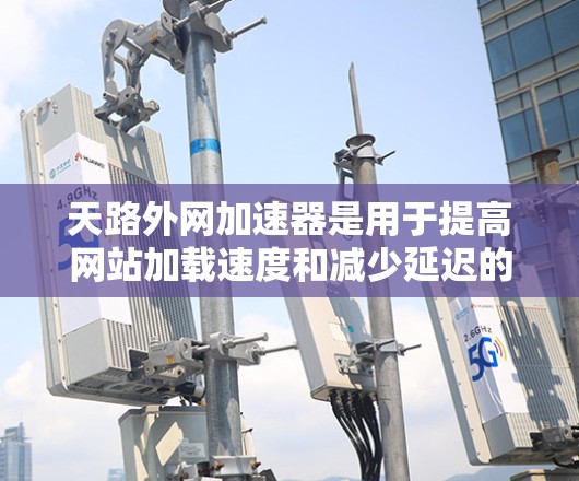 天路外网加速器是用于提高网站加载速度和减少延迟的工具,以下是详细的使用步骤