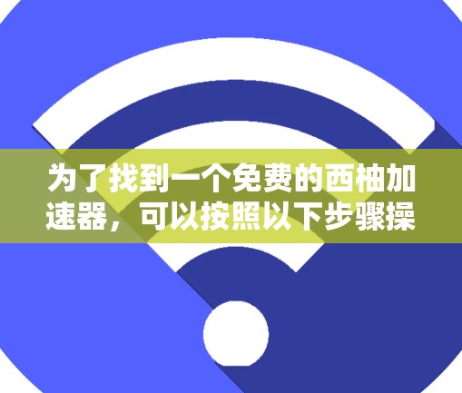 为了找到一个免费的西柚加速器,可以按照以下步骤操作