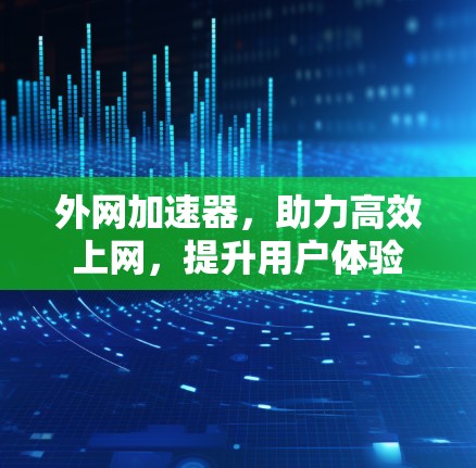 外网加速器,助力高效上网,提升用户体验 外网加速器,助力高效上网,提升用户体验