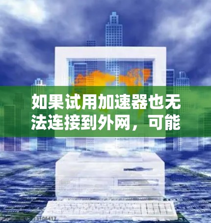 如果试用加速器也无法连接到外网,可能的原因包括 如果试用加速器也无法连接到外网,可能的原因包括
