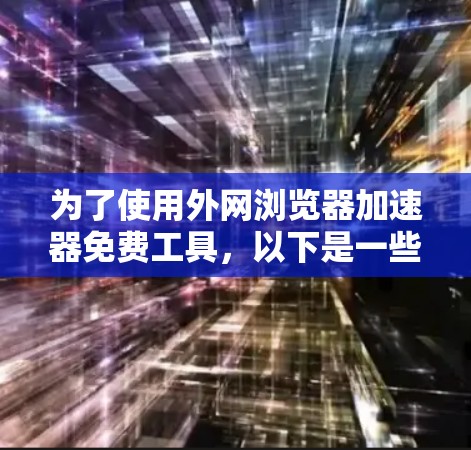 为了使用外网浏览器加速器免费工具,以下是一些步骤和建议 为了使用外网浏览器加速器免费工具,以下是一些步骤和建议
