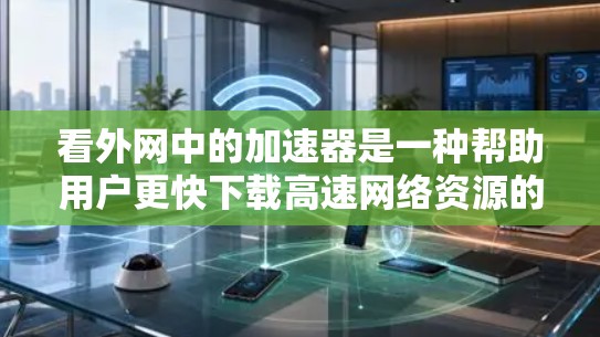 看外网中的加速器是一种帮助用户更快下载高速网络资源的工具。以下是对加速器的详细分析 看外网中的加速器是一种帮助用户更快下载高速网络资源的工具。以下是对加速器的详细分析