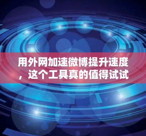 用外网加速微博提升速度,这个工具真的值得试试! 用外网加速微博提升速度,这个工具真的值得试试!