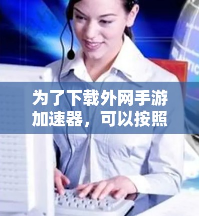 为了下载外网手游加速器,可以按照以下步骤进行
