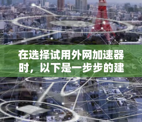 在选择试用外网加速器时,以下是一步步的建议和决策 在选择试用外网加速器时,以下是一步步的建议和决策