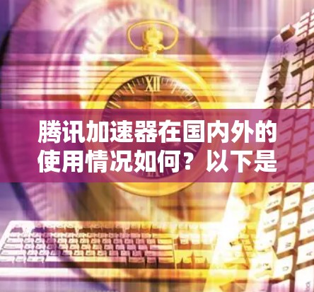 腾讯加速器在国内外的使用情况如何?以下是详细的总结
