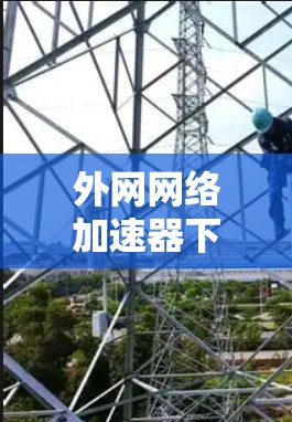 外网网络加速器下载指南 外网网络加速器下载指南