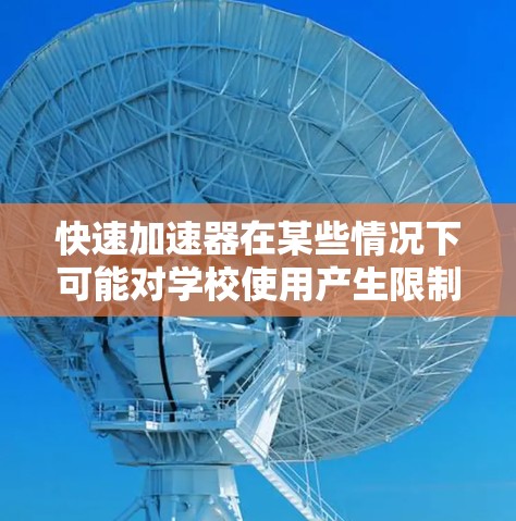 快速加速器在某些情况下可能对学校使用产生限制,具体取决于多个因素。以下是对快速加速器在特定环境下的使用限制及应对策略的详细分析