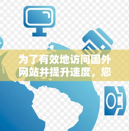为了有效地访问国外网站并提升速度,您可以按照以下步骤进行
