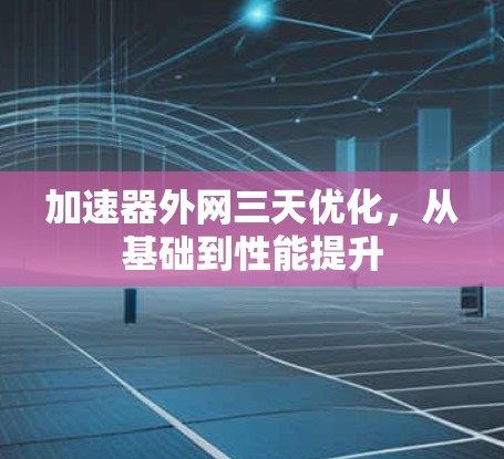 加速器外网三天优化,从基础到性能提升 加速器外网三天优化,从基础到性能提升