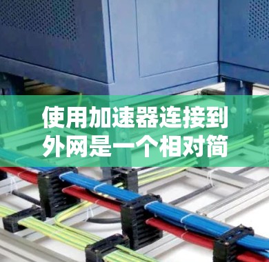 使用加速器连接到外网是一个相对简单的过程,但需要仔细操作和检查,确保所有设置正确无误。以下是一个清晰的步骤指南,帮助您顺利完成连接