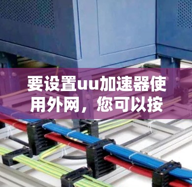要设置uu加速器使用外网,您可以按照以下步骤操作 要设置uu加速器使用外网,您可以按照以下步骤操作