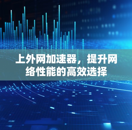 上外网加速器,提升网络性能的高效选择 上外网加速器,提升网络性能的高效选择
