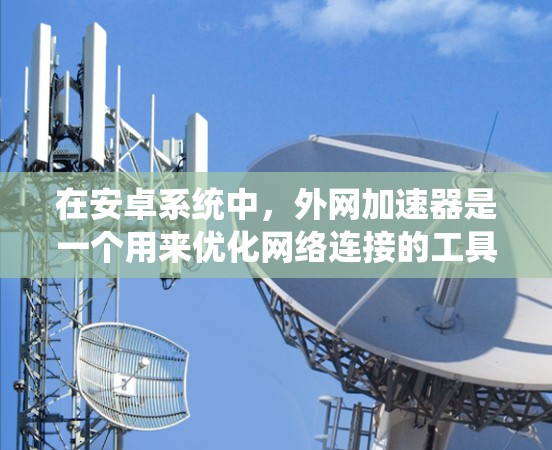 在安卓系统中，外网加速器是一个用来优化网络连接的工具。它可以帮助你更高效地使用Wi-Fi或4G网络，尤其是在需要频繁访问网络应用或数据时。以下是使用外网加速器的步骤和一些基本设置建议