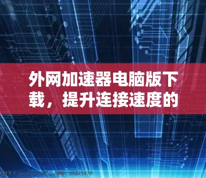 外网加速器电脑版下载,提升连接速度的高效选择