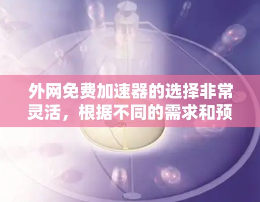 外网免费加速器的选择非常灵活,根据不同的需求和预算,以下是一些推荐的工具及其特点