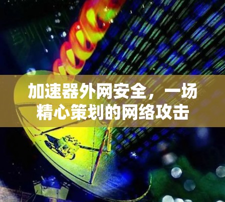 加速器外网安全,一场精心策划的网络攻击