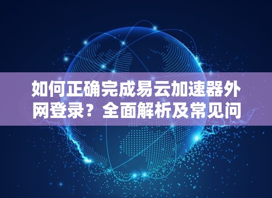 如何正确完成易云加速器外网登录?全面解析及常见问题 如何正确完成易云加速器外网登录?全面解析及常见问题