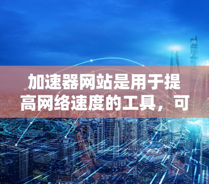 加速器网站是用于提高网络速度的工具,可以使用它们来下载文件或网站。以下是一些常见的问题和解决方法