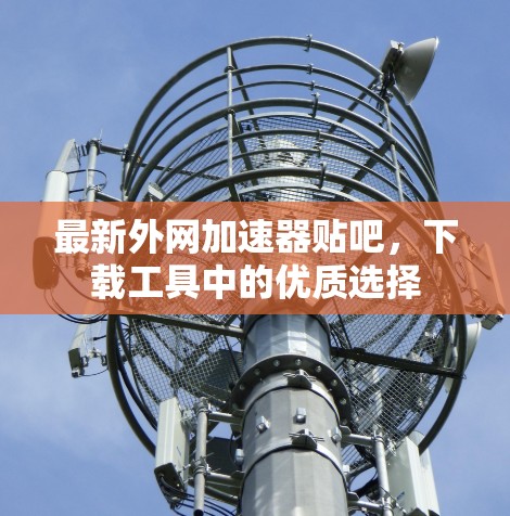 最新外网加速器贴吧,下载工具中的优质选择 最新外网加速器贴吧,下载工具中的优质选择