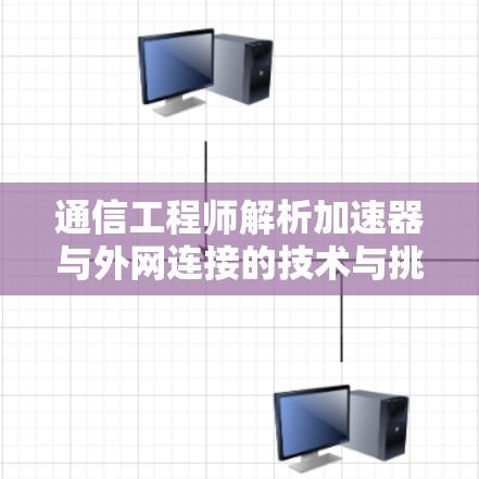 通信工程师解析加速器与外网连接的技术与挑战 通信工程师解析加速器与外网连接的技术与挑战