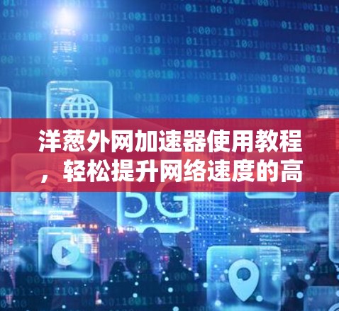洋葱外网加速器使用教程,轻松提升网络速度的高效方法 洋葱外网加速器使用教程,轻松提升网络速度的高效方法