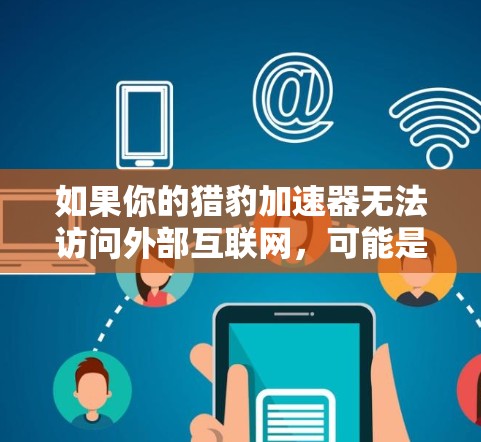 如果你的猎豹加速器无法访问外部互联网,可能是因为服务器资源有限或者服务器被封。以下是一些可能的解决办法 如果你的猎豹加速器无法访问外部互联网,可能是因为服务器资源有限或者服务器被封。以下是一些可能的解决办法