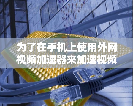 为了在手机上使用外网视频加速器来加速视频文件,您可以按照以下步骤进行操作