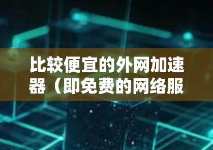 比较便宜的外网加速器(即免费的网络服务)主要包括以下几种 比较便宜的外网加速器(即免费的网络服务)主要包括以下几种